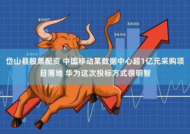 岱山县股票配资 中国移动某数据中心超1亿元采购项目落地 华为这次投标方式很明智