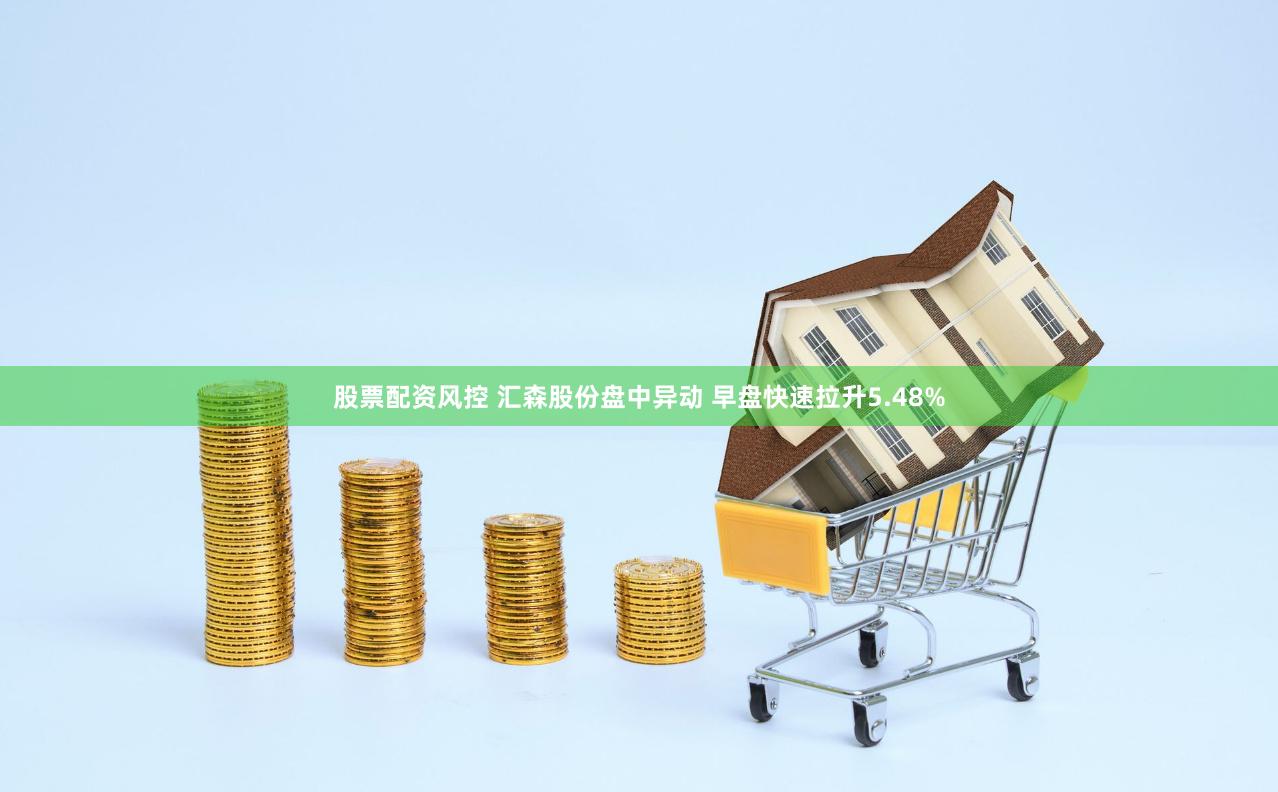 股票配资风控 汇森股份盘中异动 早盘快速拉升5.48%