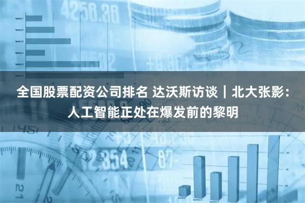 全国股票配资公司排名 达沃斯访谈｜北大张影：人工智能正处在爆发前的黎明