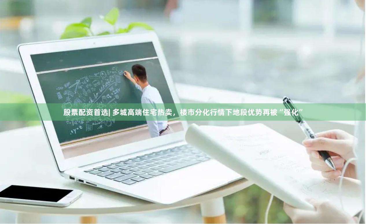 股票配资首选| 多城高端住宅热卖，楼市分化行情下地段优势再被“强化”