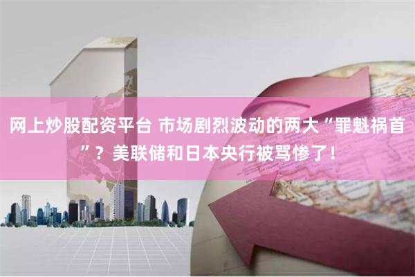 网上炒股配资平台 市场剧烈波动的两大“罪魁祸首”？美联储和日本央行被骂惨了！