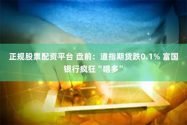 正规股票配资平台 盘前：道指期货跌0.1% 富国银行疯狂“唱多”