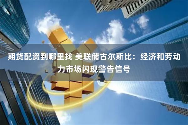 期货配资到哪里找 美联储古尔斯比：经济和劳动力市场闪现警告信号