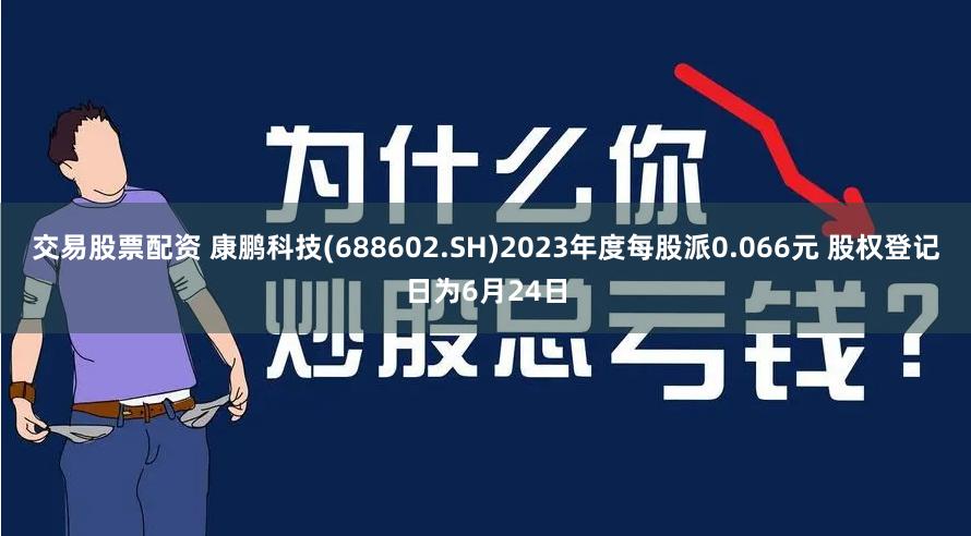 交易股票配资 康鹏科技(688602.SH)2023年度每股派0.066元 股权登记日为6月24日