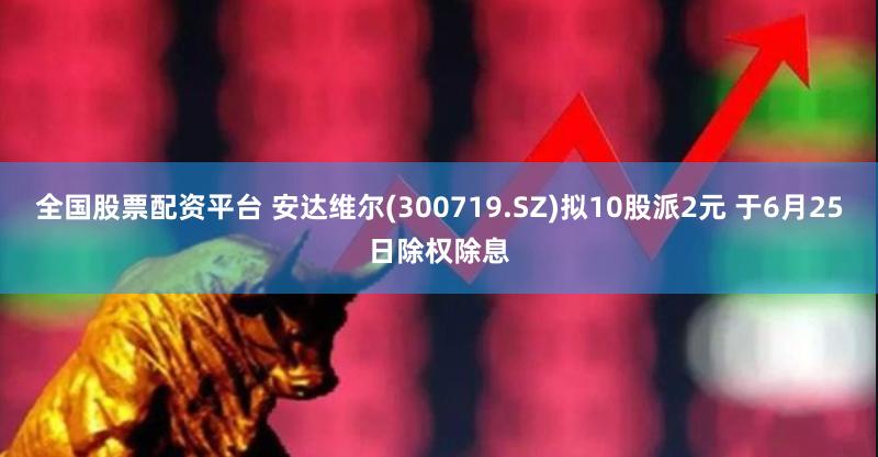 全国股票配资平台 安达维尔(300719.SZ)拟10股派2元 于6月25日除权除息