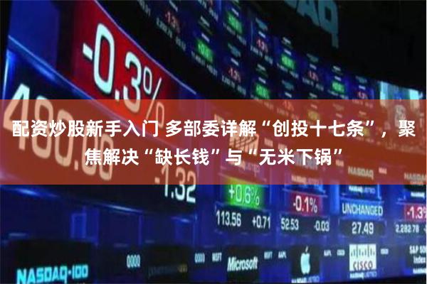 配资炒股新手入门 多部委详解“创投十七条”，聚焦解决“缺长钱”与“无米下锅”