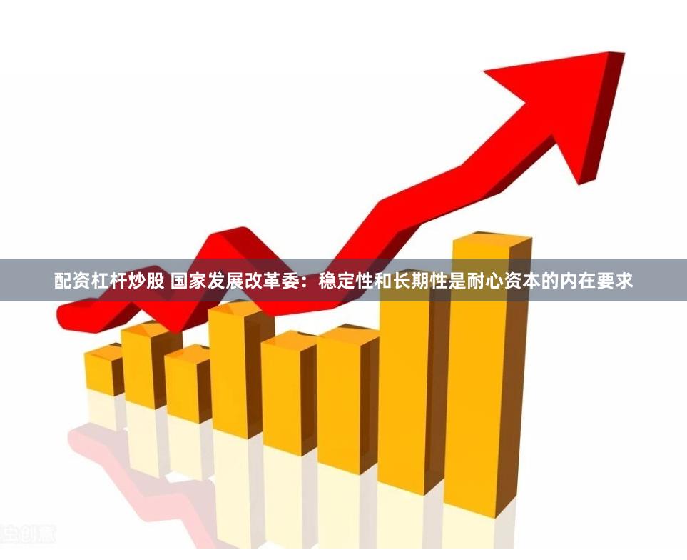 配资杠杆炒股 国家发展改革委：稳定性和长期性是耐心资本的内在要求
