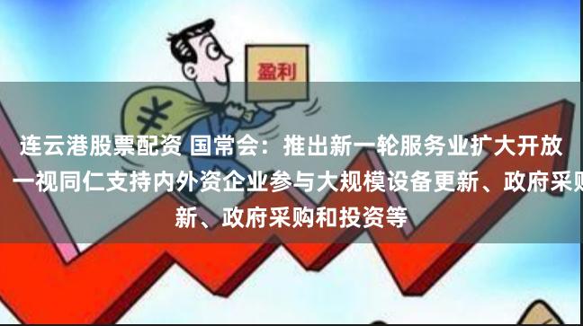 连云港股票配资 国常会：推出新一轮服务业扩大开放试点举措，一视同仁支持内外资企业参与大规模设备更新、政府采购和投资等