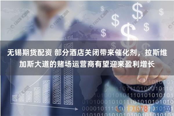 无锡期货配资 部分酒店关闭带来催化剂，拉斯维加斯大道的赌场运营商有望迎来盈利增长