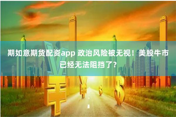 期如意期货配资app 政治风险被无视！美股牛市已经无法阻挡了？