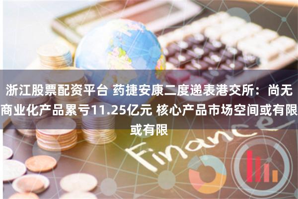 浙江股票配资平台 药捷安康二度递表港交所：尚无商业化产品累亏11.25亿元 核心产品市场空间或有限