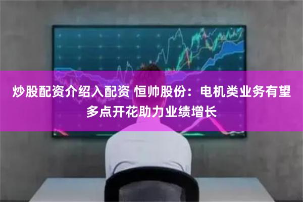炒股配资介绍入配资 恒帅股份：电机类业务有望多点开花助力业绩增长