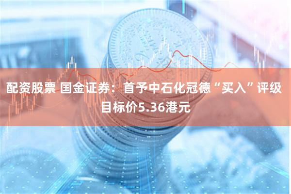 配资股票 国金证券：首予中石化冠德“买入”评级 目标价5.36港元