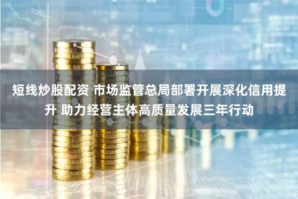短线炒股配资 市场监管总局部署开展深化信用提升 助力经营主体高质量发展三年行动