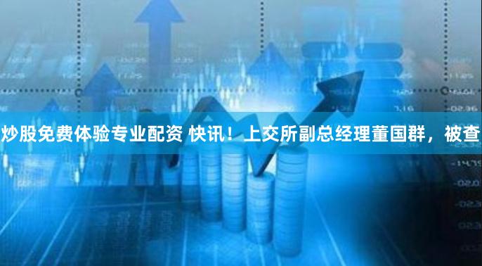炒股免费体验专业配资 快讯！上交所副总经理董国群，被查