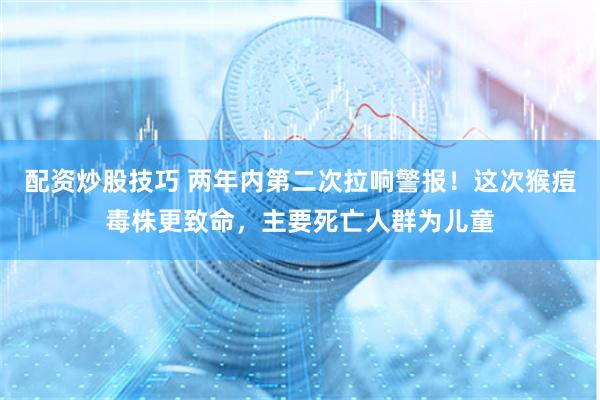 配资炒股技巧 两年内第二次拉响警报！这次猴痘毒株更致命，主要死亡人群为儿童