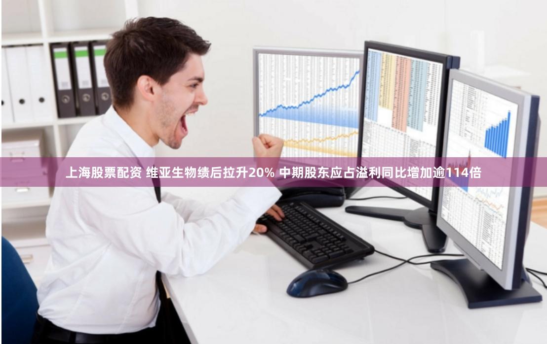 上海股票配资 维亚生物绩后拉升20% 中期股东应占溢利同比增加逾114倍