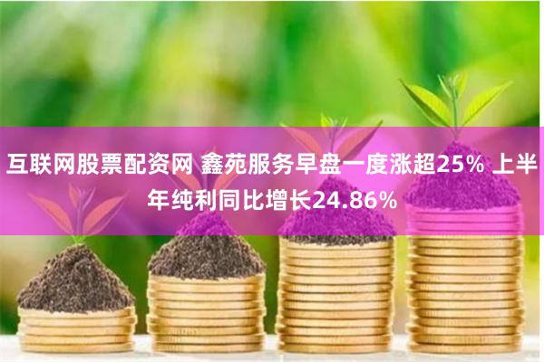 互联网股票配资网 鑫苑服务早盘一度涨超25% 上半年纯利同比增长24.86%