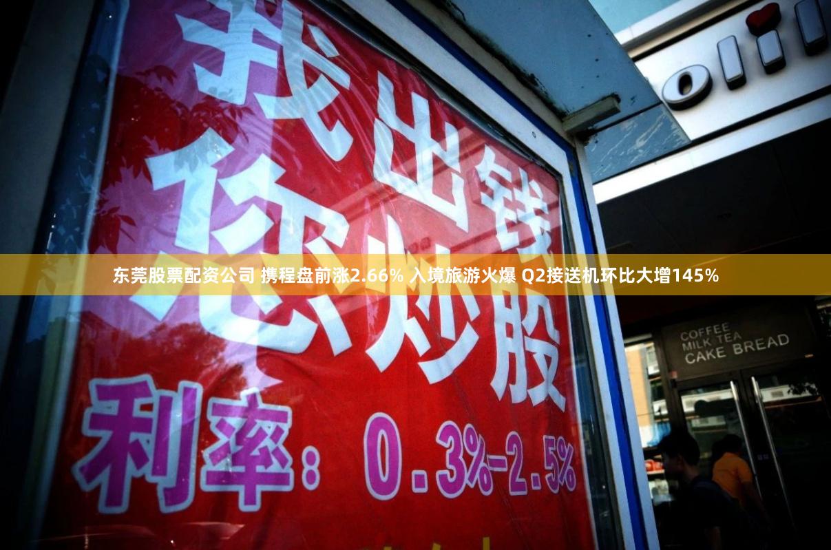 东莞股票配资公司 携程盘前涨2.66% 入境旅游火爆 Q2接送机环比大增145%