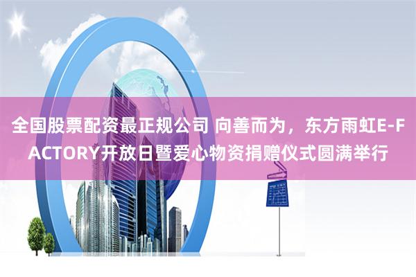 全国股票配资最正规公司 向善而为，东方雨虹E-FACTORY开放日暨爱心物资捐赠仪式圆满举行