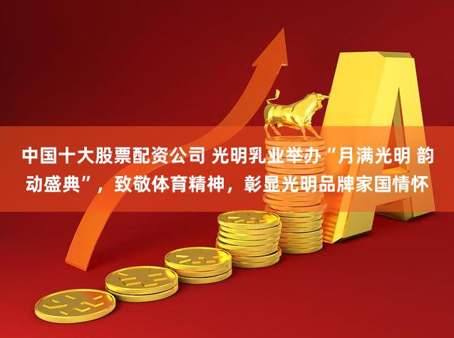 中国十大股票配资公司 光明乳业举办“月满光明 韵动盛典”，致敬体育精神，彰显光明品牌家国情怀