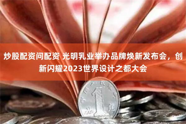 炒股配资问配资 光明乳业举办品牌焕新发布会，创新闪耀2023世界设计之都大会