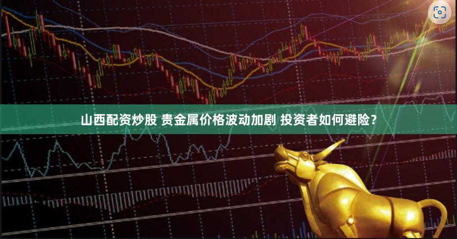 山西配资炒股 贵金属价格波动加剧 投资者如何避险？