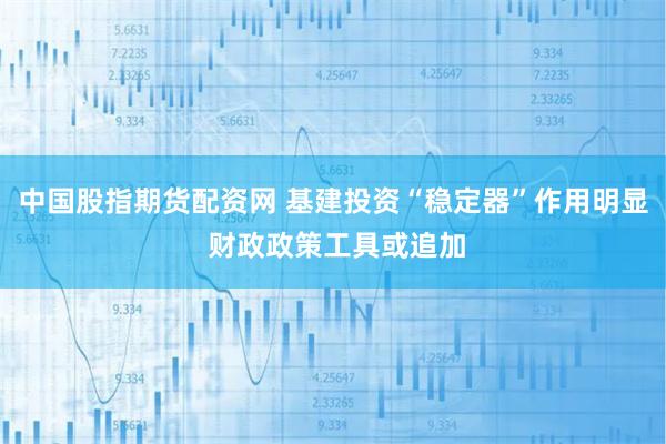 中国股指期货配资网 基建投资“稳定器”作用明显 财政政策工具或追加