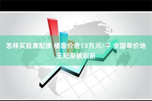 怎样买股票配债 楼面价逾13万元/平 全国单价地王纪录被刷新