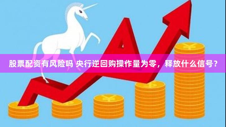 股票配资有风险吗 央行逆回购操作量为零，释放什么信号？