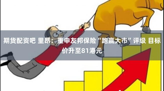 期货配资吧 里昂：重申友邦保险“跑赢大市”评级 目标价升至81港元