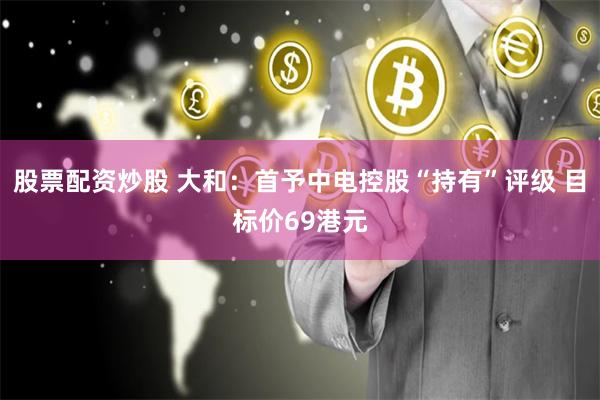 股票配资炒股 大和：首予中电控股“持有”评级 目标价69港元