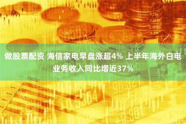 做股票配资 海信家电早盘涨超4% 上半年海外白电业务收入同比增近37%