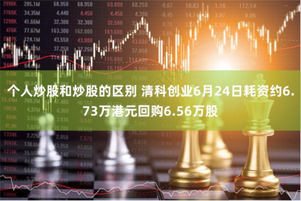 个人炒股和炒股的区别 清科创业6月24日耗资约6.73万港元回购6.56万股
