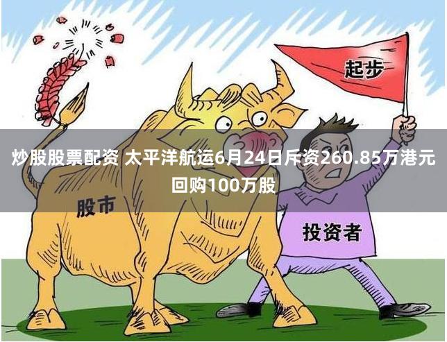 炒股股票配资 太平洋航运6月24日斥资260.85万港元回购100万股