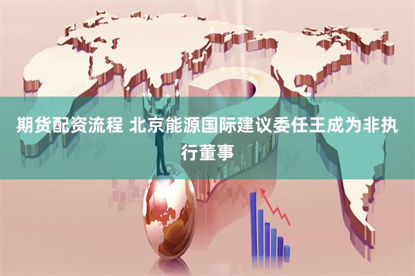 期货配资流程 北京能源国际建议委任王成为非执行董事
