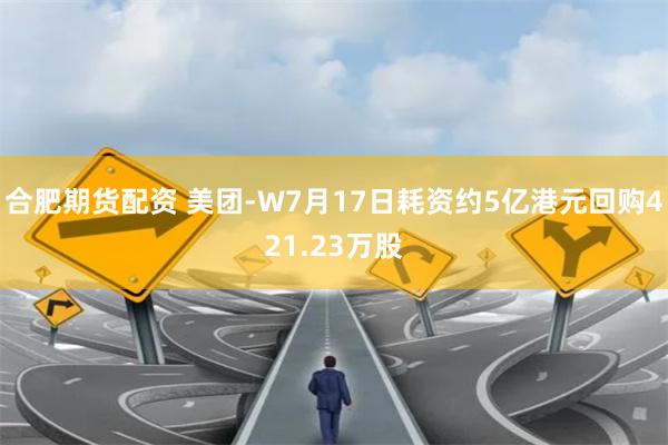 合肥期货配资 美团-W7月17日耗资约5亿港元回购421.23万股
