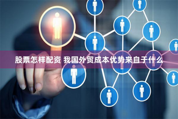 股票怎样配资 我国外贸成本优势来自于什么