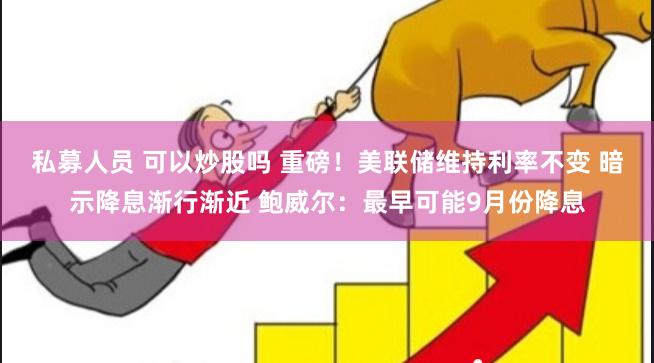 私募人员 可以炒股吗 重磅！美联储维持利率不变 暗示降息渐行渐近 鲍威尔：最早可能9月份降息