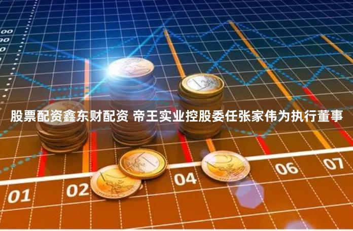 股票配资鑫东财配资 帝王实业控股委任张家伟为执行董事