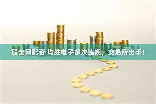 股宝网配资 均胜电子多次违规，交易所出手！