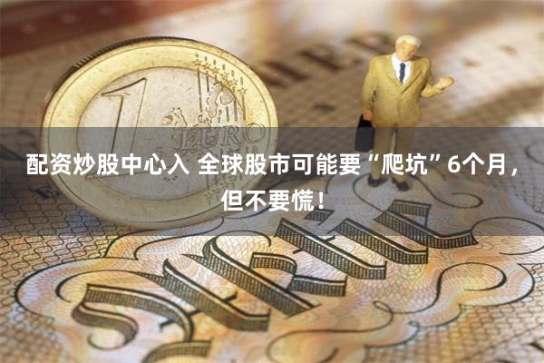 配资炒股中心入 全球股市可能要“爬坑”6个月，但不要慌！