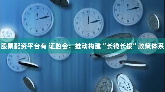 股票配资平台有 证监会：推动构建“长钱长投”政策体系