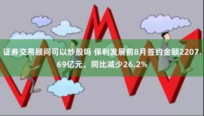 证券交易顾问可以炒股吗 保利发展前8月签约金额2207.69亿元，同比减少26.2%