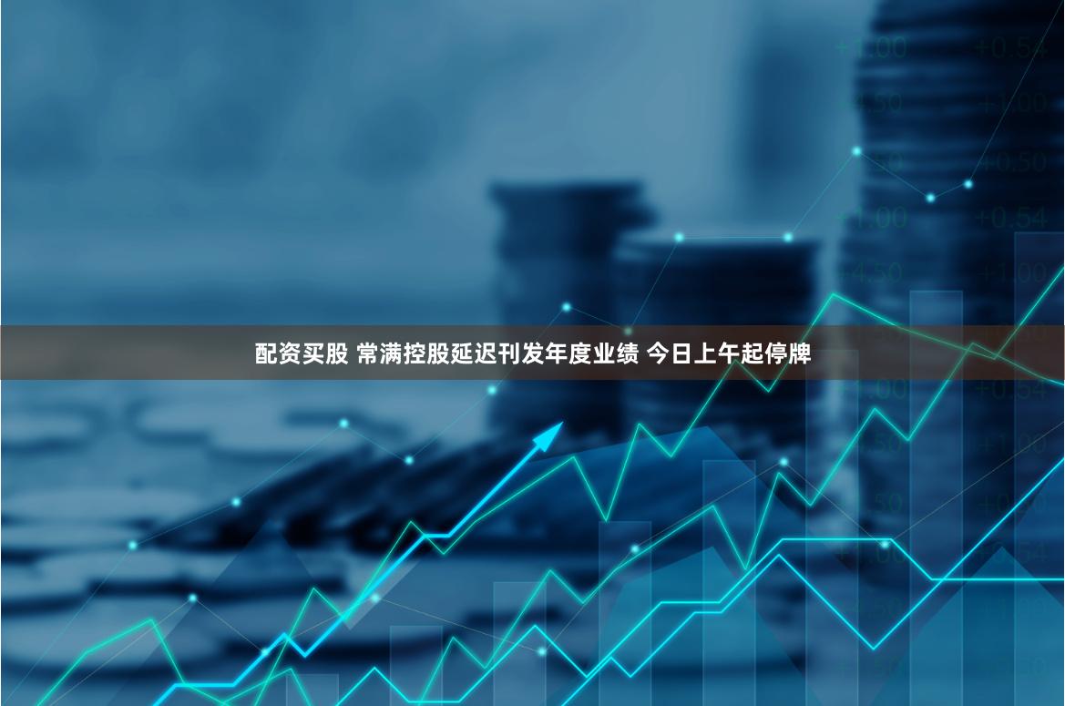 配资买股 常满控股延迟刊发年度业绩 今日上午起停牌