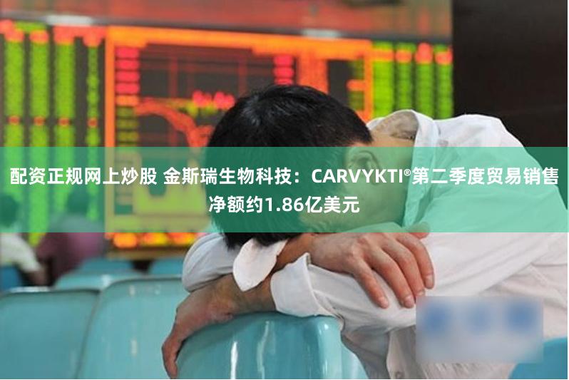 配资正规网上炒股 金斯瑞生物科技：CARVYKTI®第二季度贸易销售净额约1.86亿美元