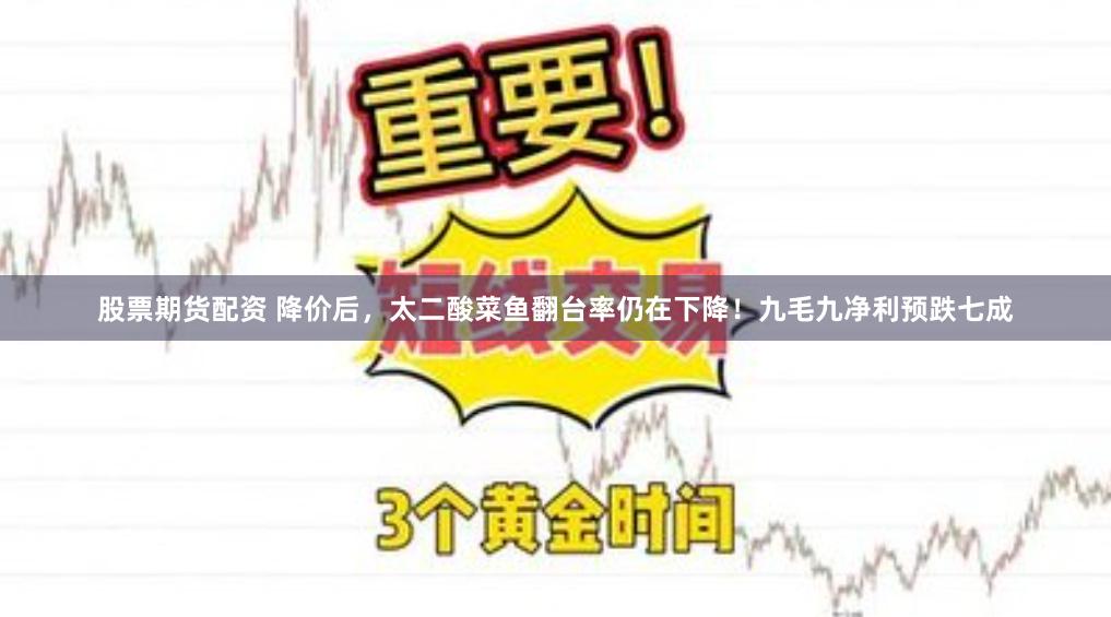 股票期货配资 降价后，太二酸菜鱼翻台率仍在下降！九毛九净利预跌七成
