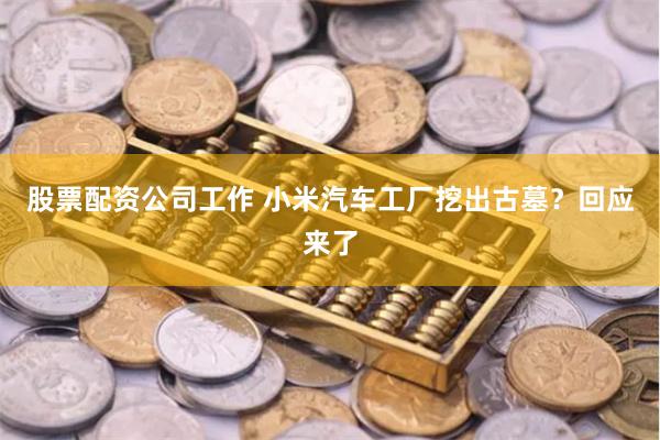 股票配资公司工作 小米汽车工厂挖出古墓？回应来了