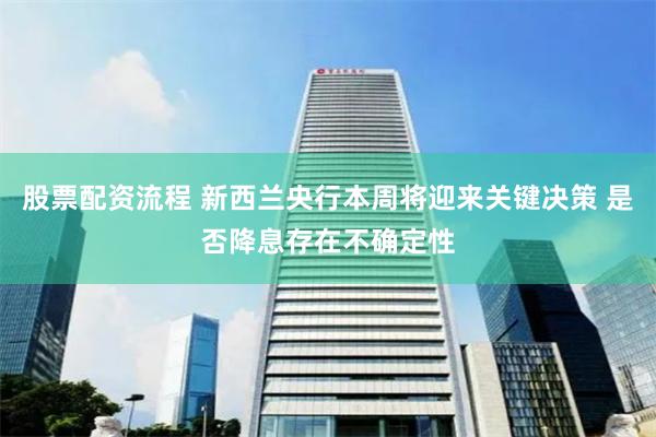 股票配资流程 新西兰央行本周将迎来关键决策 是否降息存在不确定性