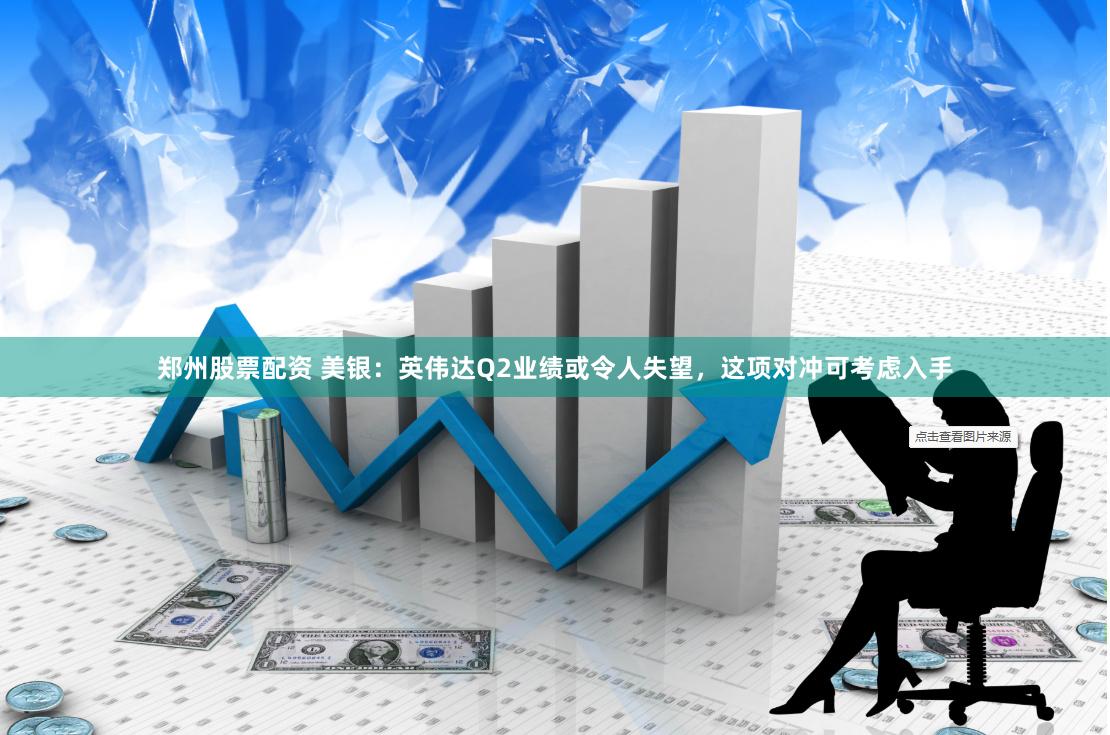 郑州股票配资 美银：英伟达Q2业绩或令人失望，这项对冲可考虑入手